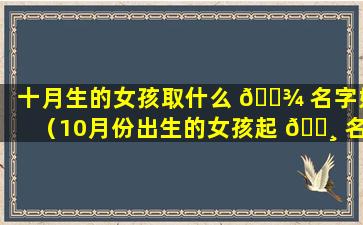 十月生的女孩取什么 🌾 名字好（10月份出生的女孩起 🌸 名）